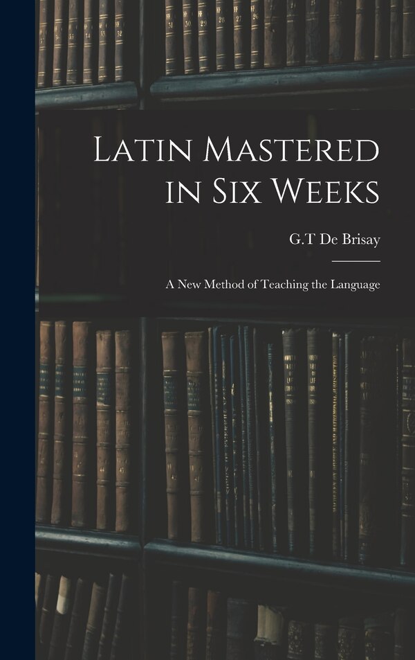 Latin Mastered in Six Weeks by G T de Brisay, Hardcover | Indigo Chapters