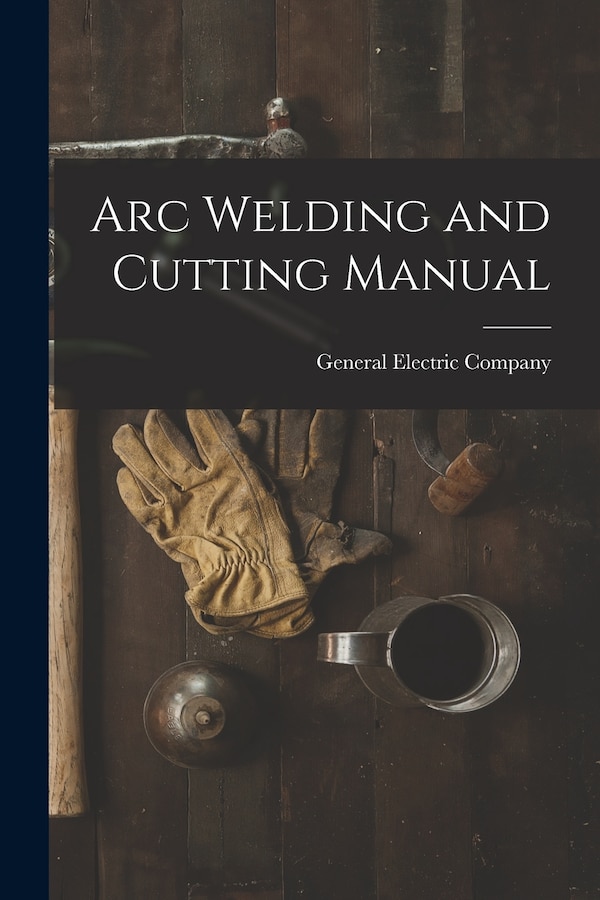 Arc Welding and Cutting Manual by General Electric Company, Paperback | Indigo Chapters