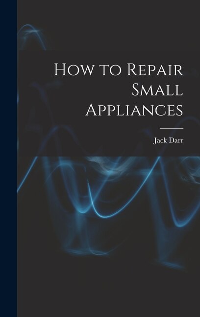 How to Repair Small Appliances by Jack Darr, Hardcover | Indigo Chapters