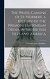 The White Canons of St. Norbert a History of the Premonstratensian Order in the British Isles and America by Cornelius James 1881- Kirkfleet