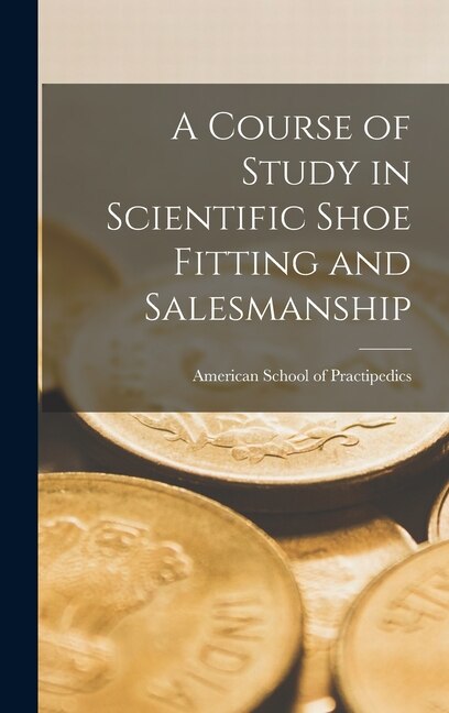 A Course of Study in Scientific Shoe Fitting and Salesmanship by American School Of Practipedics, Hardcover | Indigo Chapters
