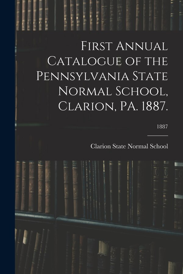 First Annual Catalogue of the Pennsylvania State Normal School Clarion PA. 1887.; 1887 by Clarion State Normal School, Paperback | Indigo Chapters