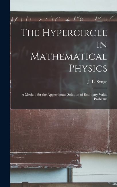 The Hypercircle in Mathematical Physics; a Method for the Approximate Solution of Boundary Value Problems by J L (John Lighton) 1897- Synge