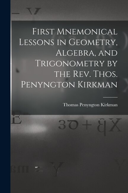 First Mnemonical Lessons in Geometry Algebra and Trigonometry by the Rev. Thos. Penyngton Kirkman by Thomas Penyngton Kirkman, Paperback