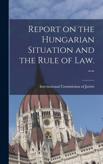 Report on the Hungarian Situation and the Rule of Law. - by International Commission of Jurists (, Hardcover | Indigo Chapters