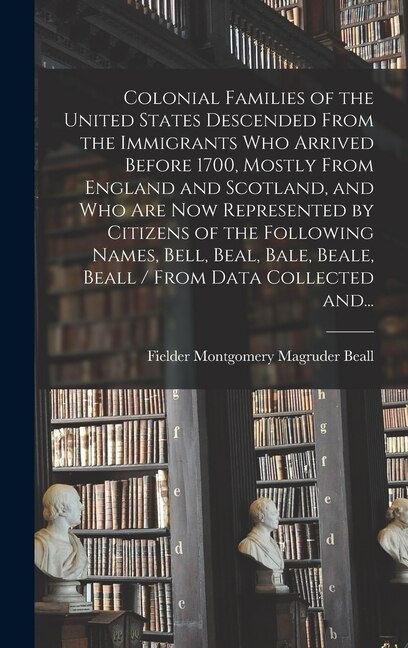 Colonial Families of the United States Descended From the Immigrants Who Arrived Before 1700 Mostly From England and Scotland and Who Are