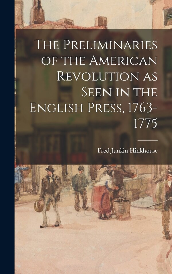The Preliminaries of the American Revolution as Seen in the English Press 1763-1775 by Fred Junkin 1895- Hinkhouse, Hardcover | Indigo Chapters