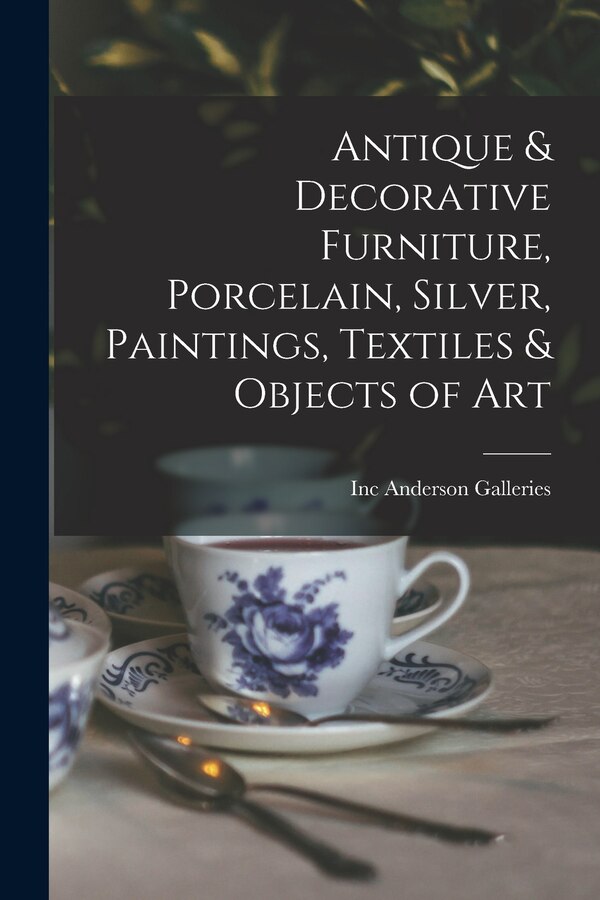 Antique & Decorative Furniture Porcelain Silver Paintings Textiles & Objects of Art by Inc Anderson Galleries, Paperback | Indigo Chapters