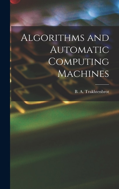 Algorithms and Automatic Computing Machines by B A (Boris Avraamovich) Trakhtenbrot, Hardcover | Indigo Chapters