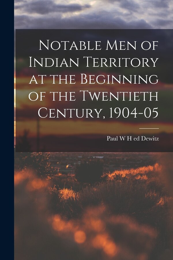 Notable Men of Indian Territory at the Beginning of the Twentieth Century 1904-05 by Paul W H Ed Dewitz, Paperback | Indigo Chapters