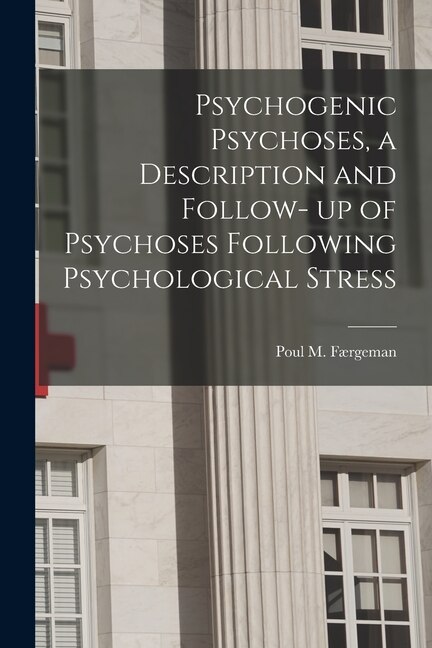 Psychogenic Psychoses a Description and Follow- up of Psychoses Following Psychological Stress by Poul M (Poul Martin) Færgeman