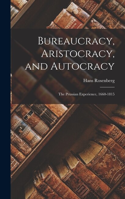 Bureaucracy Aristocracy and Autocracy by Hans 1904- Author Rosenberg, Hardcover | Indigo Chapters