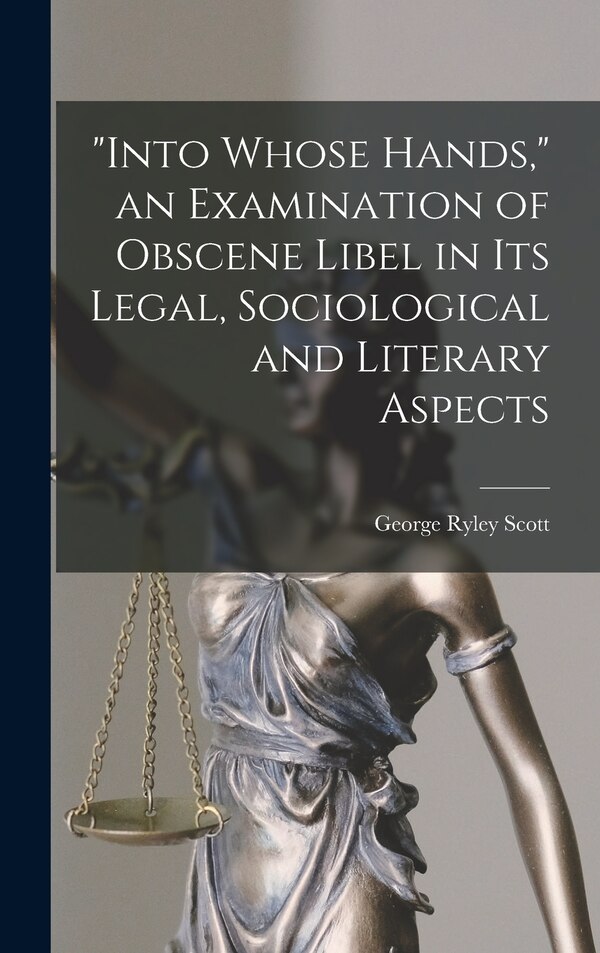 Into Whose Hands an Examination of Obscene Libel in Its Legal Sociological and Literary Aspects by George Ryley 1886- Scott, Hardcover