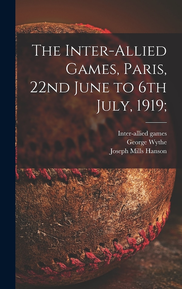 The Inter-allied Games Paris 22nd June to 6th July 1919; by George Wythe, Hardcover | Indigo Chapters