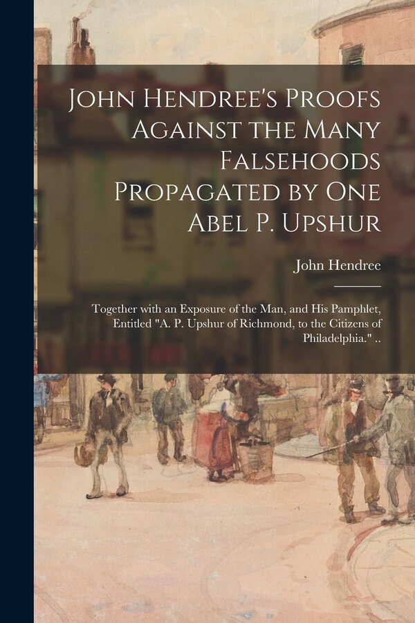 John Hendree's Proofs Against the Many Falsehoods Propagated by One Abel P. Upshur, Paperback | Indigo Chapters