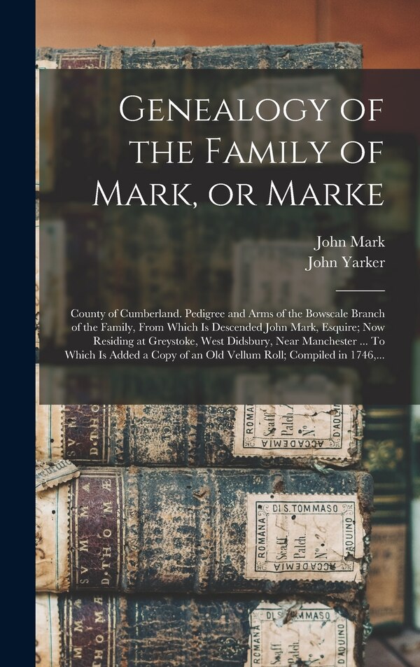 Genealogy of the Family of Mark or Marke; County of Cumberland. Pedigree and Arms of the Bowscale Branch of the Family From Which is