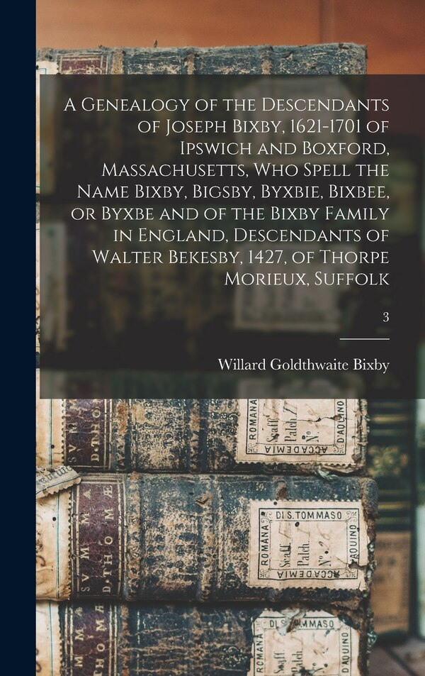 A Genealogy of the Descendants of Joseph Bixby 1621-1701 of Ipswich and Boxford Massachusetts Who Spell the Name Bixby Bigsby Byxbie