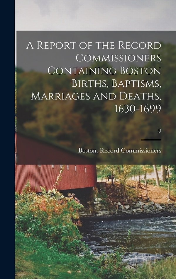 A Report of the Record Commissioners Containing Boston Births Baptisms Marriages and Deaths 1630-1699; 9 by Boston (Mass ) Record Commissioners