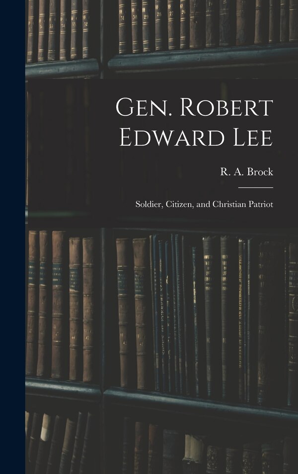 Gen. Robert Edward Lee; Soldier Citizen and Christian Patriot by R a (Robert Alonzo) 1839-1914 Brock, Hardcover | Indigo Chapters