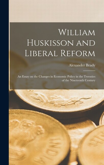 William Huskisson and Liberal Reform; an Essay on the Changes in Economic Policy in the Twenties of the Nineteenth Century by Alexander 1896- Brady