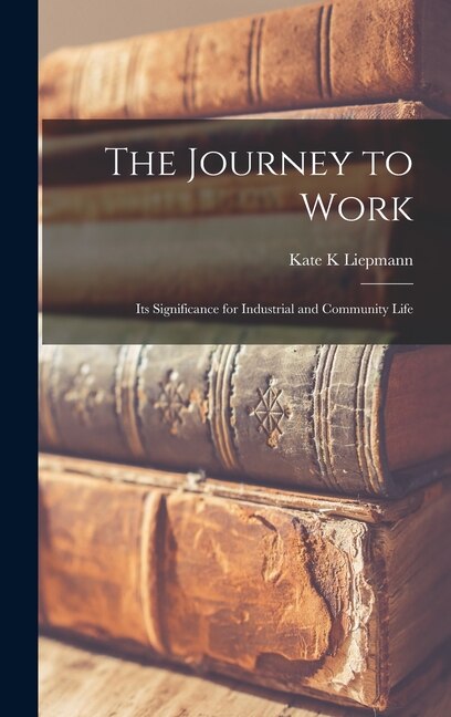 The Journey to Work; Its Significance for Industrial and Community Life by Kate K Liepmann, Hardcover | Indigo Chapters