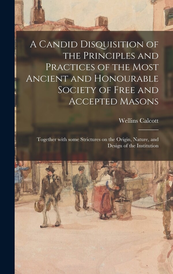 A Candid Disquisition of the Principles and Practices of the Most Ancient and Honourable Society of Free and Accepted Masons by Wellins Calcott