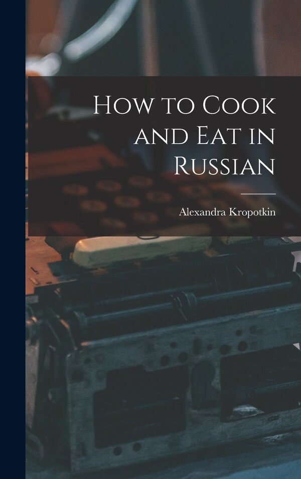How to Cook and Eat in Russian by Alexandra Kropotkin, Hardcover | Indigo Chapters