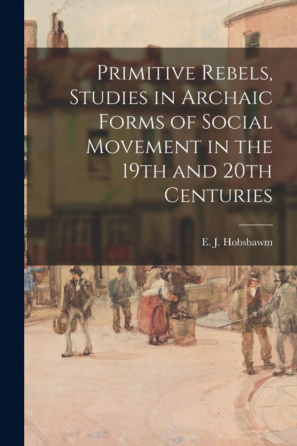 Primitive Rebels Studies in Archaic Forms of Social Movement in the 19th and 20th Centuries by E J (Eric J ) 1917-2012 Hobsbawm, Paperback
