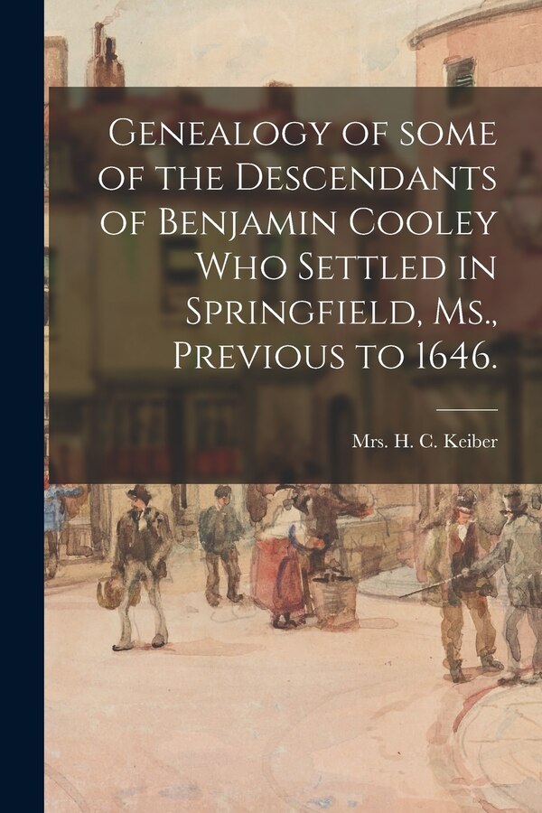 Genealogy of Some of the Descendants of Benjamin Cooley Who Settled in Springfield Ms. Previous to 1646 by H C Keiber