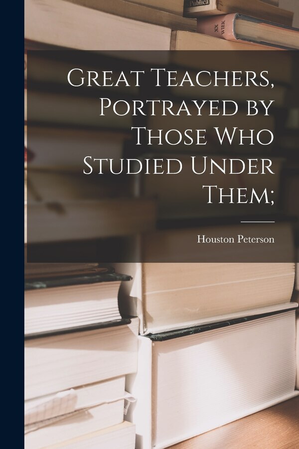Great Teachers Portrayed by Those Who Studied Under Them; by Houston 1897- Ed Peterson, Paperback | Indigo Chapters