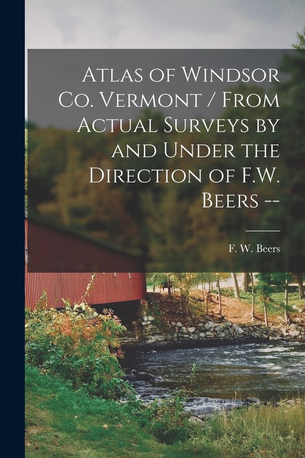 Atlas of Windsor Co. Vermont / From Actual Surveys by and Under the Direction of F.W. Beers - by F W (Frederick W ) 1n Beers, Paperback