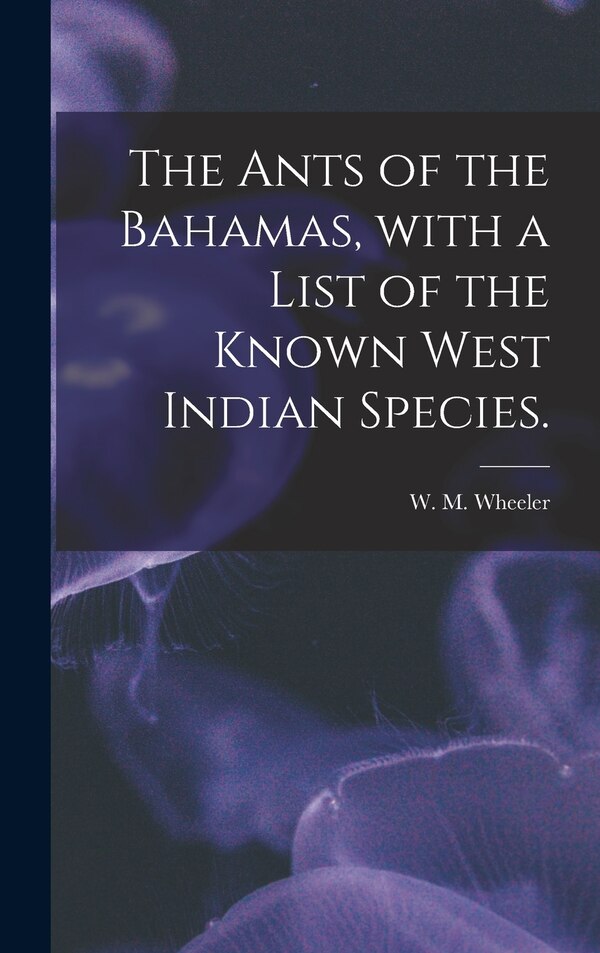 The Ants of the Bahamas With a List of the Known West Indian Species by W M Wheeler, Hardcover | Indigo Chapters