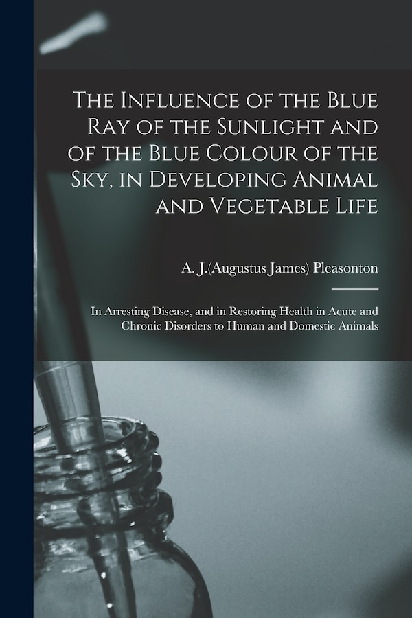 The Influence of the Blue Ray of the Sunlight and of the Blue Colour of the Sky in Developing Animal and Vegetable Life; in Arresting