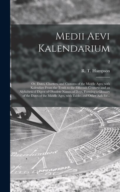 Medii Aevi Kalendarium; or Dates Charters and Customs of the Middle Ages; With Kalendars From the Tenth to the Fifteenth Century; and an