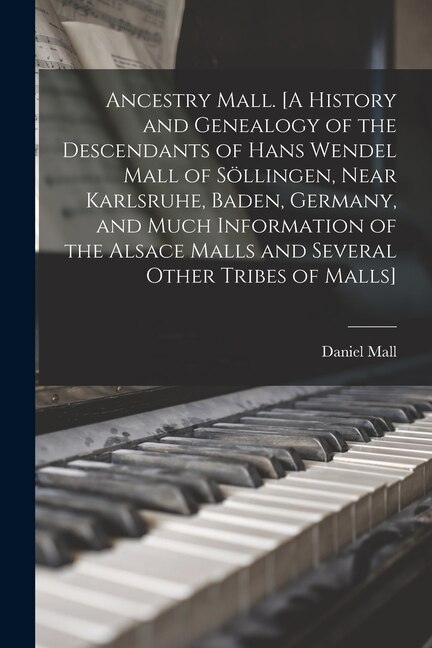 Ancestry Mall. [A History and Genealogy of the Descendants of Hans Wendel Mall of Söllingen Near Karlsruhe Baden Germany and Much