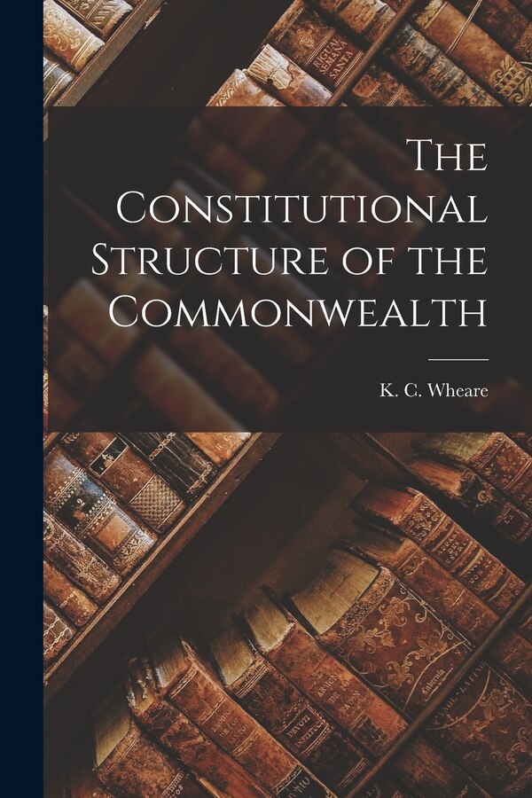 The Constitutional Structure of the Commonwealth by K C (Kenneth Clinton) 1907- Wheare, Paperback | Indigo Chapters