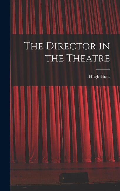 The Director in the Theatre by Hugh 1911- Hunt, Hardcover | Indigo Chapters
