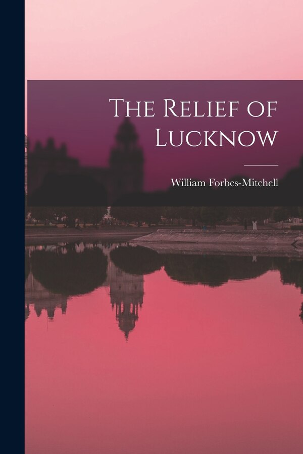 The Relief of Lucknow by William Forbes-Mitchell, Paperback | Indigo Chapters