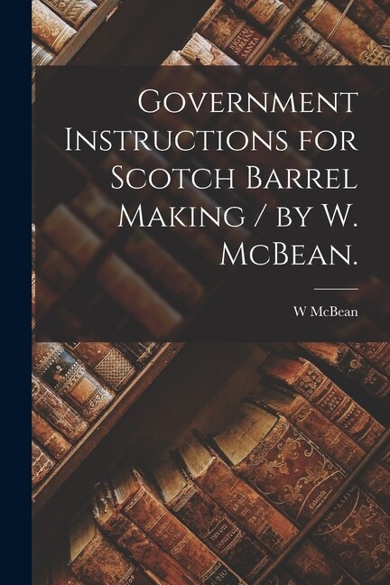 Government Instructions for Scotch Barrel Making / by W. McBean by W McBean, Paperback | Indigo Chapters