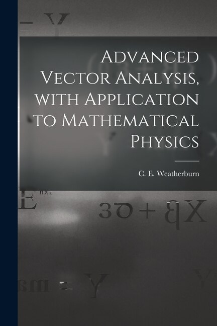 Advanced Vector Analysis With Application to Mathematical Physics by C E (Charles Ernest) B Weatherburn