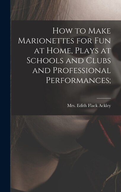 How to Make Marionettes for Fun at Home Plays at Schools and Clubs and Professional Performances; by Edith Flack 1887- Ackley, Hardcover