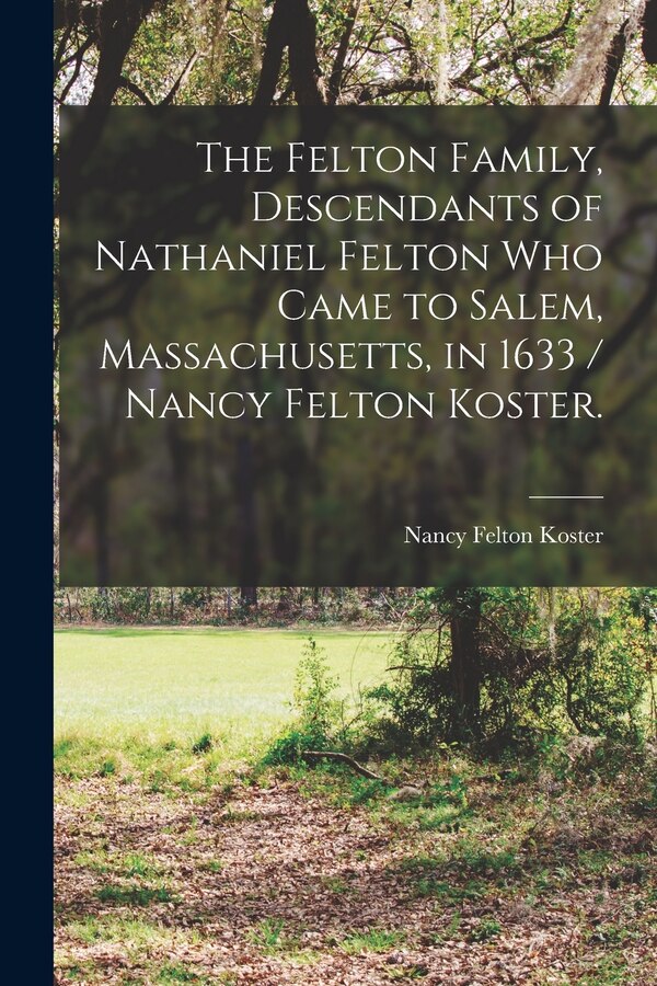 The Felton Family Descendants of Nathaniel Felton Who Came to Salem Massachusetts in 1633 / Nancy Felton Koster by Nancy Felton 1912- Koster