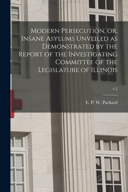 Modern Persecution or Insane Asylums Unveiled as Demonstrated by the Report of the Investigating Committee of the Legislature of | Indigo Chapters