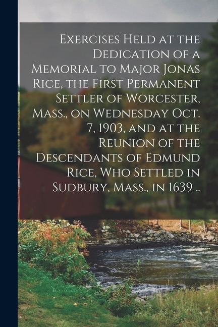 Exercises Held at the Dedication of a Memorial to Major Jonas Rice the First Permanent Settler of Worcester Mass. on Wednesday Oct. 7