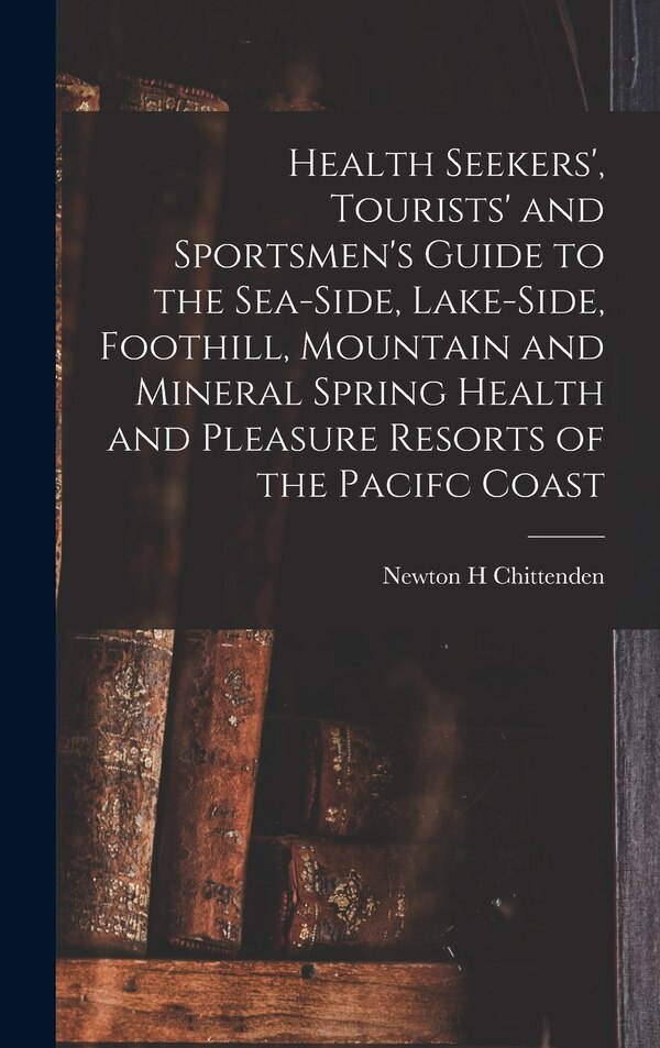 Health Seekers' Tourists' and Sportsmen's Guide to the Sea-side Lake-side Foothill Mountain and Mineral Spring Health and Pleasure