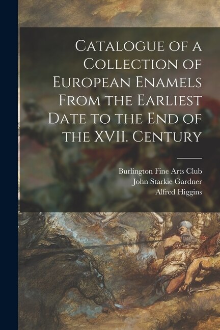 Catalogue of a Collection of European Enamels From the Earliest Date to the End of the XVII. Century by John Starkie 1844-1930 Gardner, Paperback