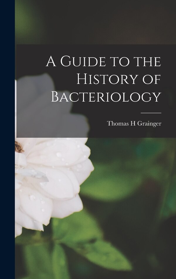 A Guide to the History of Bacteriology by Thomas H Grainger, Hardcover | Indigo Chapters