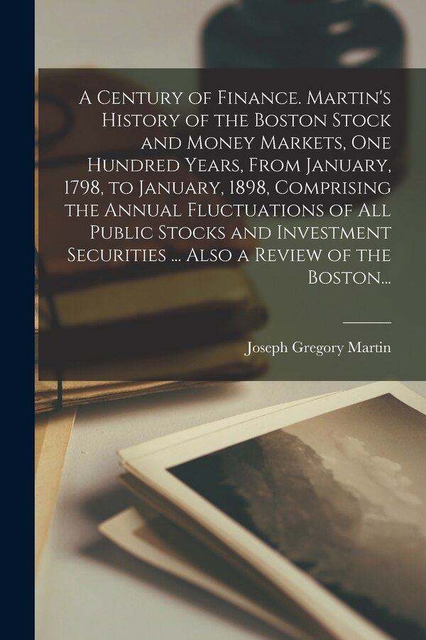 A Century of Finance. Martin's History of the Boston Stock and Money Markets One Hundred Years From January 1798 to January 1898 | Indigo Chapters