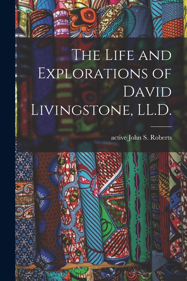 The Life and Explorations of David Livingstone LL. D by John S Active 1868-1882 Roberts, Paperback | Indigo Chapters