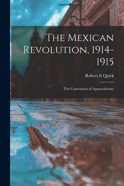 The Mexican Revolution 1914-1915; the Convention of Aguascalientes by Robert E Quirk, Paperback | Indigo Chapters